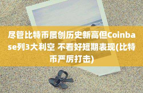 尽管比特币屡创历史新高但Coinbase列3大利空 不看好短期表现(比特币严厉打击)