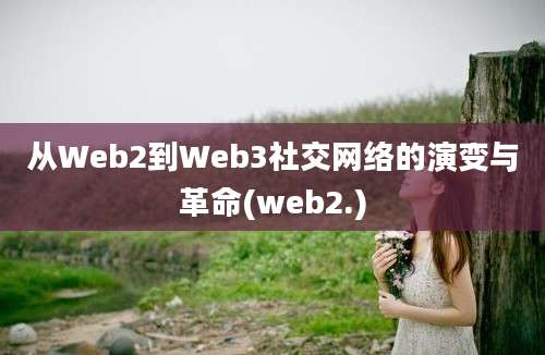 从Web2到Web3社交网络的演变与革命(web2.)