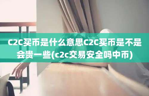 C2C买币是什么意思C2C买币是不是会贵一些(c2c交易安全吗中币)