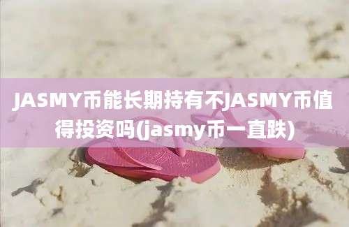 JASMY币能长期持有不JASMY币值得投资吗(jasmy币一直跌)