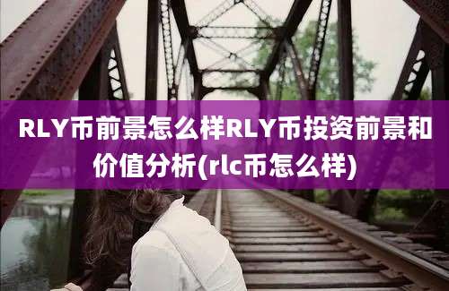 RLY币前景怎么样RLY币投资前景和价值分析(rlc币怎么样)