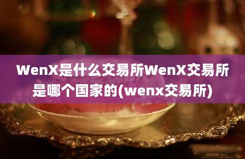 WenX是什么交易所WenX交易所是哪个国家的(wenx交易所)