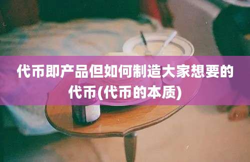 代币即产品但如何制造大家想要的代币(代币的本质)