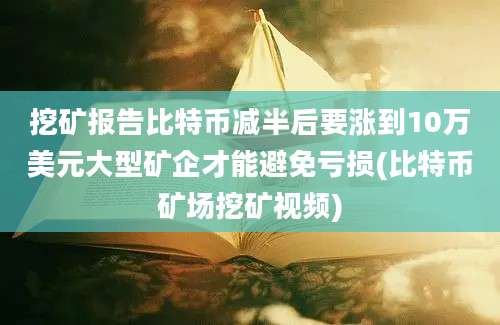 挖矿报告比特币减半后要涨到10万美元大型矿企才能避免亏损(比特币矿场挖矿视频)