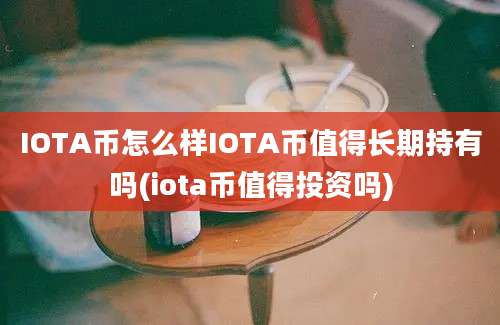 IOTA币怎么样IOTA币值得长期持有吗(iota币值得投资吗)