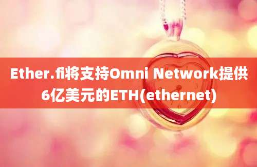 Ether.fi将支持Omni Network提供6亿美元的ETH(ethernet)