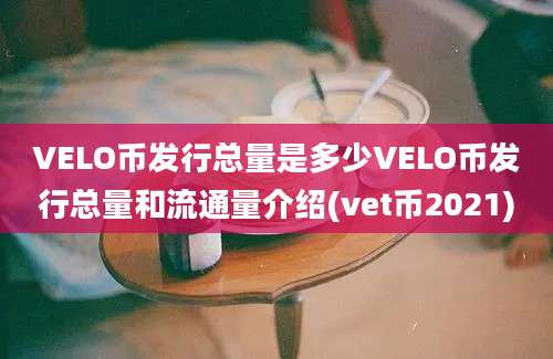 VELO币发行总量是多少VELO币发行总量和流通量介绍(vet币2021)