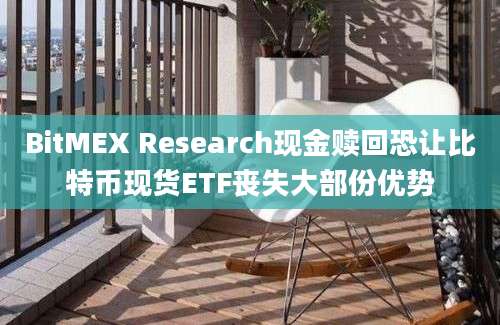 BitMEX Research现金赎回恐让比特币现货ETF丧失大部份优势