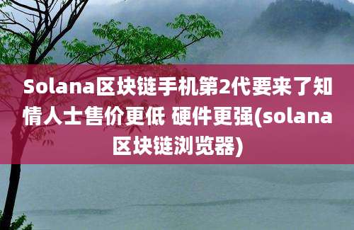 Solana区块链手机第2代要来了知情人士售价更低 硬件更强(solana区块链浏览器)