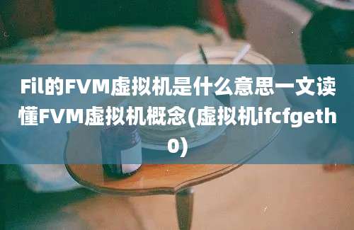 Fil的FVM虚拟机是什么意思一文读懂FVM虚拟机概念(虚拟机ifcfgeth0)