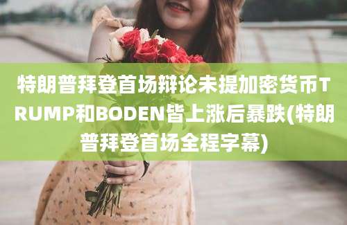 特朗普拜登首场辩论未提加密货币TRUMP和BODEN皆上涨后暴跌(特朗普拜登首场全程字幕)