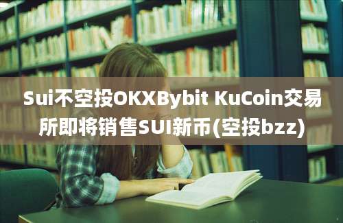 Sui不空投OKXBybit KuCoin交易所即将销售SUI新币(空投bzz)