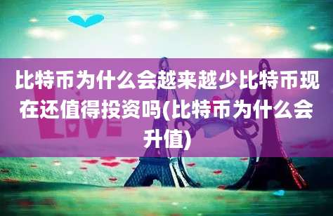 比特币为什么会越来越少比特币现在还值得投资吗(比特币为什么会升值)