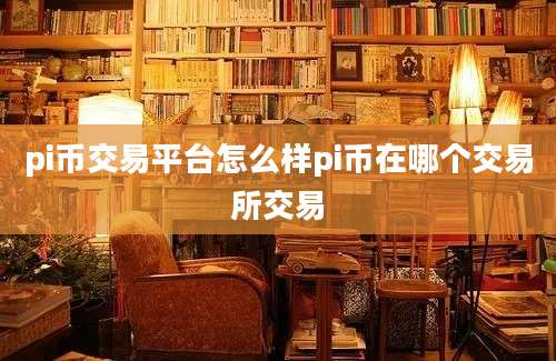 pi币交易平台怎么样pi币在哪个交易所交易