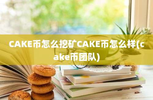 CAKE币怎么挖矿CAKE币怎么样(cake币团队)