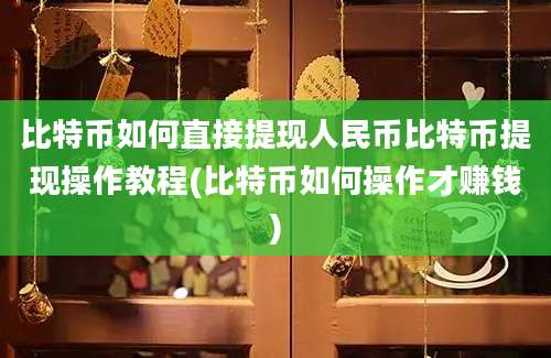 比特币如何直接提现人民币比特币提现操作教程(比特币如何操作才赚钱)