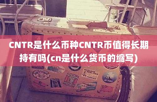 CNTR是什么币种CNTR币值得长期持有吗(cn是什么货币的缩写)