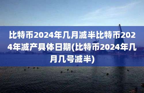 比特币2024年几月减半比特币2024年减产具体日期(比特币2024年几月几号减半)