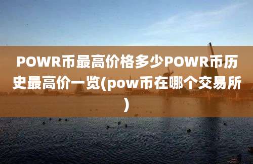 POWR币最高价格多少POWR币历史最高价一览(pow币在哪个交易所)