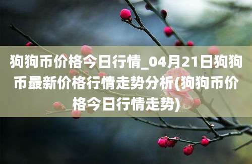 狗狗币价格今日行情_04月21日狗狗币最新价格行情走势分析(狗狗币价格今日行情走势)