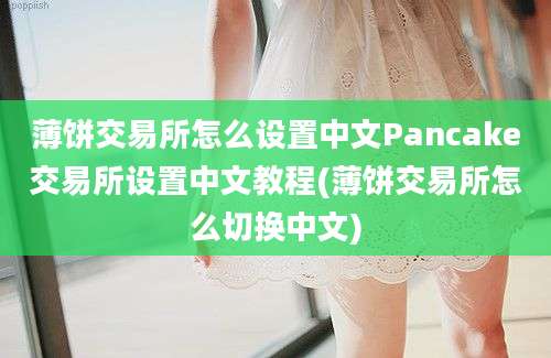 薄饼交易所怎么设置中文Pancake交易所设置中文教程(薄饼交易所怎么切换中文)