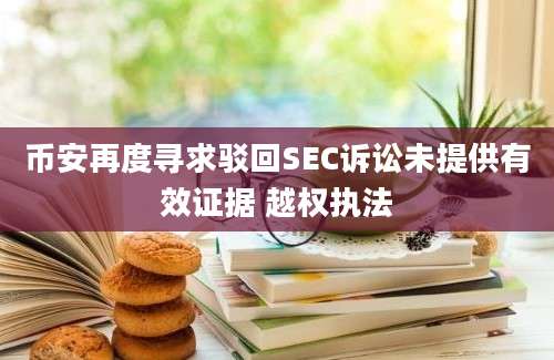 币安再度寻求驳回SEC诉讼未提供有效证据 越权执法