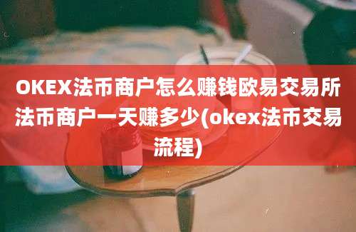 OKEX法币商户怎么赚钱欧易交易所法币商户一天赚多少(okex法币交易流程)