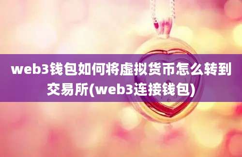 web3钱包如何将虚拟货币怎么转到交易所(web3连接钱包)