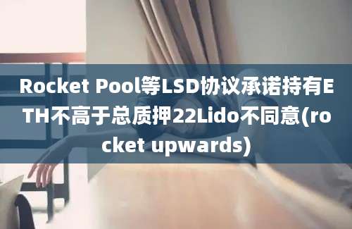 Rocket Pool等LSD协议承诺持有ETH不高于总质押22Lido不同意(rocket upwards)