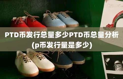 PTD币发行总量多少PTD币总量分析(p币发行量是多少)