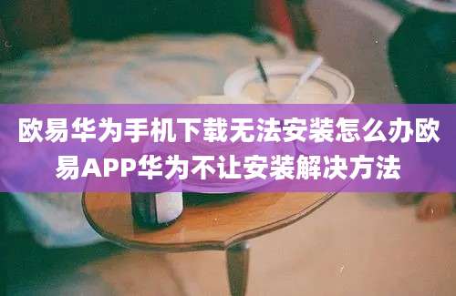 欧易华为手机下载无法安装怎么办欧易APP华为不让安装解决方法