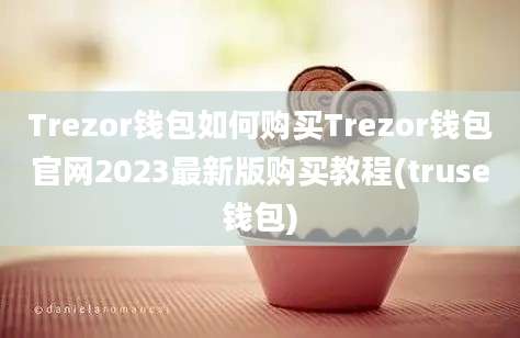 Trezor钱包如何购买Trezor钱包官网2023最新版购买教程(truse钱包)