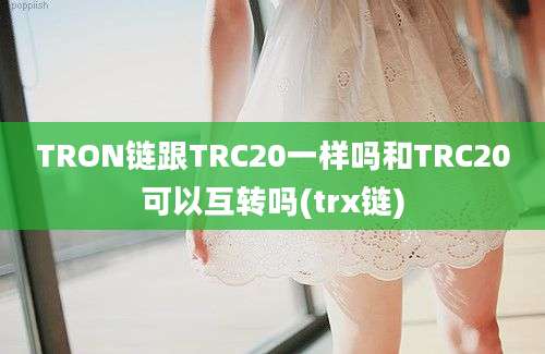 TRON链跟TRC20一样吗和TRC20可以互转吗(trx链)