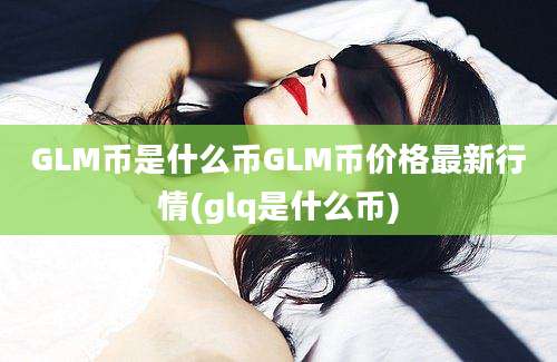 GLM币是什么币GLM币价格最新行情(glq是什么币)