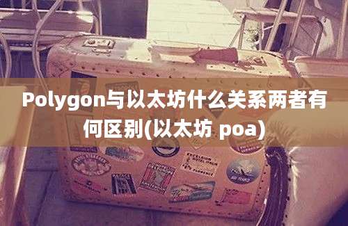 Polygon与以太坊什么关系两者有何区别(以太坊 poa)