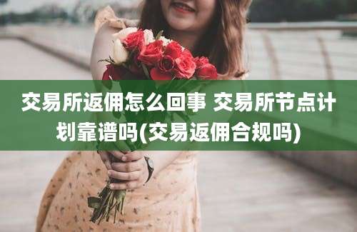 交易所返佣怎么回事 交易所节点计划靠谱吗(交易返佣合规吗)