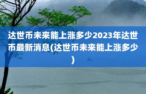 达世币未来能上涨多少2023年达世币最新消息(达世币未来能上涨多少)