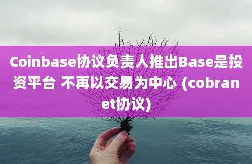 Coinbase协议负责人推出Base是投资平台 不再以交易为中心 (cobranet协议)