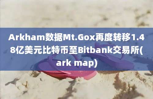 Arkham数据Mt.Gox再度转移1.48亿美元比特币至Bitbank交易所(ark map)