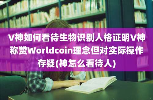 V神如何看待生物识别人格证明V神称赞Worldcoin理念但对实际操作存疑(神怎么看待人)