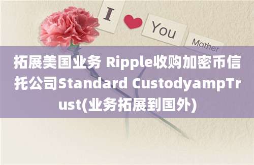 拓展美国业务 Ripple收购加密币信托公司Standard CustodyampTrust(业务拓展到国外)