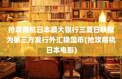 抢攻商机日本最大银行三菱日联拟为第三方发行外汇稳定币(抢攻商机日本电影)