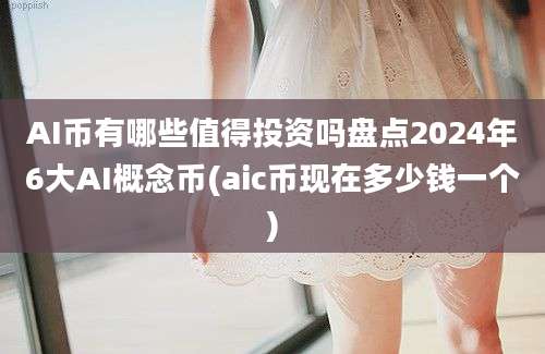 AI币有哪些值得投资吗盘点2024年6大AI概念币(aic币现在多少钱一个)