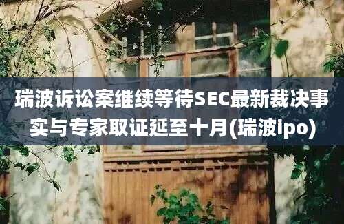 瑞波诉讼案继续等待SEC最新裁决事实与专家取证延至十月(瑞波ipo)