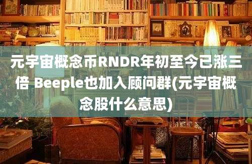 元宇宙概念币RNDR年初至今已涨三倍 Beeple也加入顾问群(元宇宙概念股什么意思)