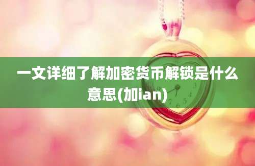 一文详细了解加密货币解锁是什么意思(加ian)