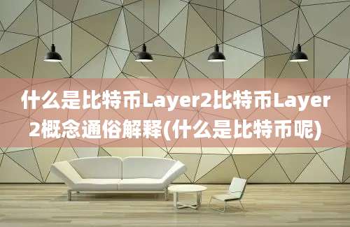 什么是比特币Layer2比特币Layer2概念通俗解释(什么是比特币呢)