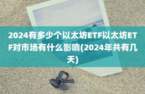 2024有多少个以太坊ETF以太坊ETF对市场有什么影响(2024年共有几天)