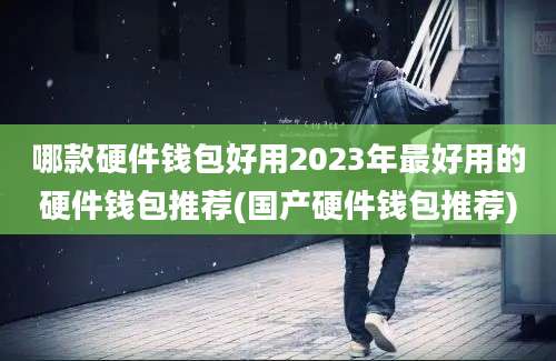 哪款硬件钱包好用2023年最好用的硬件钱包推荐(国产硬件钱包推荐)