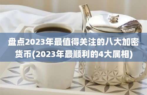 盘点2023年最值得关注的八大加密货币(2023年最顺利的4大属相)